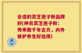 合适的灵芝孢子粉品牌好(神农灵芝孢子粉：传承数千年古方，内外修护养生好选择)