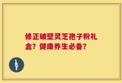 修正破壁灵芝孢子粉礼盒？健康养生必备？