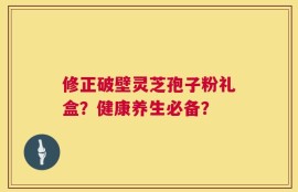 修正破壁灵芝孢子粉礼盒？健康养生必备？
