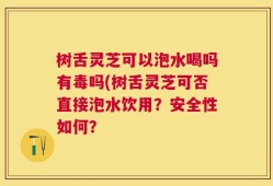 树舌灵芝可以泡水喝吗有毒吗(树舌灵芝可否直接泡水饮用？安全性如何？