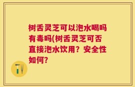 树舌灵芝可以泡水喝吗有毒吗(树舌灵芝可否直接泡水饮用？安全性如何？
