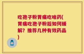 吃孢子粉胃痛吃啥药(胃痛吃孢子粉后如何缓解？推荐几种有效药品)