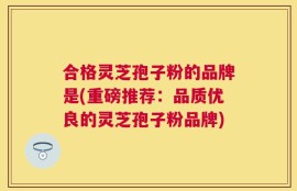 合格灵芝孢子粉的品牌是(重磅推荐：品质优良的灵芝孢子粉品牌)