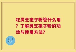 吃灵芝孢子粉管什么用？了解灵芝孢子粉的功效与使用方法？