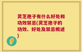 灵芝孢子有什么好处和功效禁忌(灵芝孢子的功效、好处及禁忌概述)