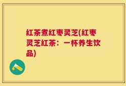 红茶煮红枣灵芝(红枣灵芝红茶：一杯养生饮品)