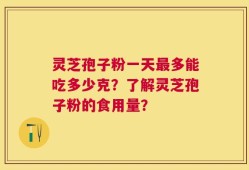 灵芝孢子粉一天最多能吃多少克？了解灵芝孢子粉的食用量？