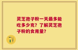 灵芝孢子粉一天最多能吃多少克？了解灵芝孢子粉的食用量？