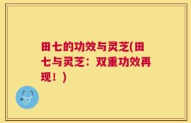 田七的功效与灵芝(田七与灵芝：双重功效再现！)