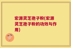 宏源灵芝孢子粉(宏源灵芝孢子粉的功效与作用)