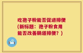 吃孢子粉能否促进排便(新标题：孢子粉食用能否改善肠道排便？)