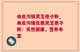 夹皮沟镇灵芝孢子粉_夹皮沟镇优质灵芝孢子粉：天然健康，营养丰富