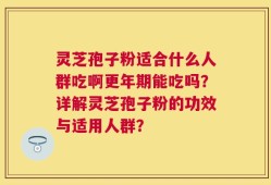 灵芝孢子粉适合什么人群吃啊更年期能吃吗？详解灵芝孢子粉的功效与适用人群？