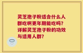 灵芝孢子粉适合什么人群吃啊更年期能吃吗？详解灵芝孢子粉的功效与适用人群？