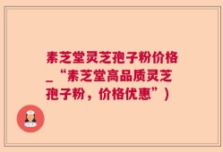 素芝堂灵芝孢子粉价格_“素芝堂高品质灵芝孢子粉，价格优惠”)