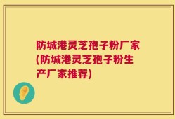 防城港灵芝孢子粉厂家(防城港灵芝孢子粉生产厂家推荐)