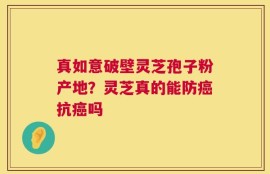真如意破壁灵芝孢子粉产地？灵芝真的能防癌抗癌吗