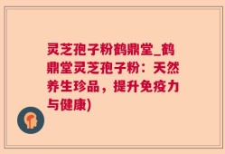 灵芝孢子粉鹤鼎堂_鹤鼎堂灵芝孢子粉：天然养生珍品，提升免疫力与健康)