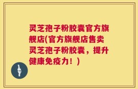 灵芝孢子粉胶囊官方旗舰店(官方旗舰店售卖灵芝孢子粉胶囊，提升健康免疫力！)