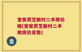 宝安灵芝新村二手房价格(宝安灵芝新村二手房房价走势)