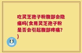 吃灵芝孢子粉腹部会隐痛吗(食用灵芝孢子粉是否会引起腹部疼痛？)