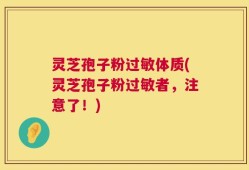 灵芝孢子粉过敏体质(灵芝孢子粉过敏者，注意了！)
