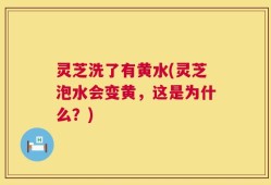 灵芝洗了有黄水(灵芝泡水会变黄，这是为什么？)