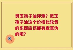 灵芝孢子油评测？灵芝孢子油这个价格比较贵的东西应该都有查真伪的吧？