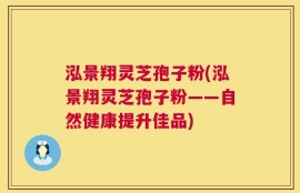 泓景翔灵芝孢子粉(泓景翔灵芝孢子粉——自然健康提升佳品)
