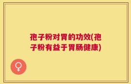孢子粉对胃的功效(孢子粉有益于胃肠健康)