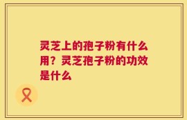 灵芝上的孢子粉有什么用？灵芝孢子粉的功效是什么