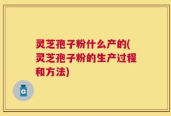 灵芝孢子粉什么产的(灵芝孢子粉的生产过程和方法)