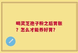 喝灵芝孢子粉之后胃胀？怎么才能养好胃？