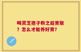 喝灵芝孢子粉之后胃胀？怎么才能养好胃？