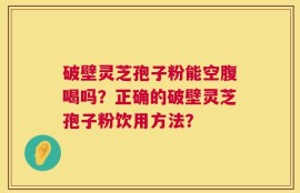 破壁灵芝孢子粉能空腹喝吗？正确的破壁灵芝孢子粉饮用方法？