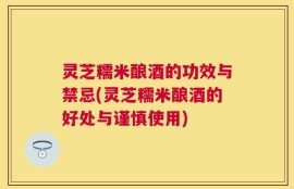 灵芝糯米酿酒的功效与禁忌(灵芝糯米酿酒的好处与谨慎使用)