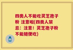 四类人不能吃灵芝孢子粉 注意啦(四类人禁忌：注意！灵芝孢子粉不能随便吃)