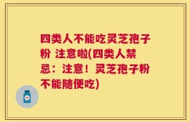 四类人不能吃灵芝孢子粉 注意啦(四类人禁忌：注意！灵芝孢子粉不能随便吃)