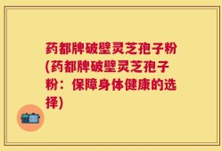 药都牌破壁灵芝孢子粉(药都牌破壁灵芝孢子粉：保障身体健康的选择)