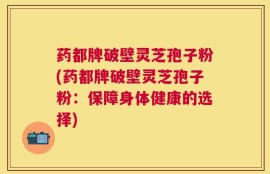 药都牌破壁灵芝孢子粉(药都牌破壁灵芝孢子粉：保障身体健康的选择)