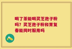 喝了茶能喝灵芝孢子粉吗？灵芝孢子粉和胃复春能同时服用吗