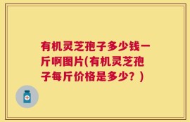 有机灵芝孢子多少钱一斤啊图片(有机灵芝孢子每斤价格是多少？)