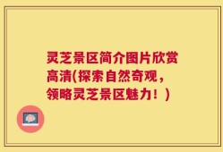 灵芝景区简介图片欣赏高清(探索自然奇观，领略灵芝景区魅力！)