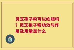 灵芝孢子粉可以吃胆吗？灵芝孢子粉功效与作用及用量是什么