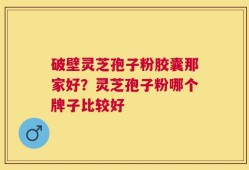 破壁灵芝孢子粉胶囊那家好？灵芝孢子粉哪个牌子比较好