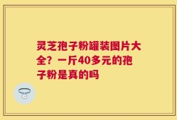 灵芝孢子粉罐装图片大全？一斤40多元的孢子粉是真的吗
