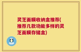 灵芝面膜收纳盒推荐(推荐几款功能多样的灵芝面膜存储盒)
