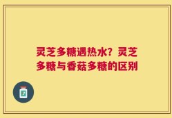 灵芝多糖遇热水？灵芝多糖与香菇多糖的区别