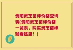 贵阳灵芝菌棒价格查询表(贵阳灵芝菌棒价格一览表，购买灵芝菌棒就看这里！)