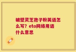 破壁灵芝孢子粉英语怎么写？eto网络用语什么意思